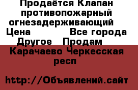 Продаётся Клапан противопожарный огнезадерживающий  › Цена ­ 8 000 - Все города Другое » Продам   . Карачаево-Черкесская респ.